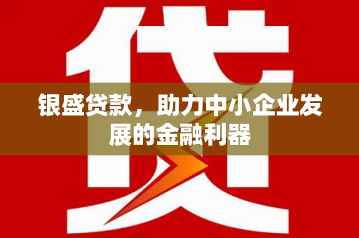 西固银盛贷款，助力中小企业发展的金融利器