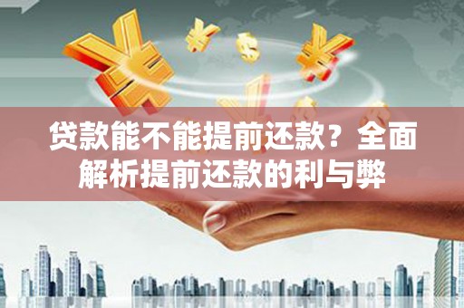 西固贷款能不能提前还款？全面解析提前还款的利与弊