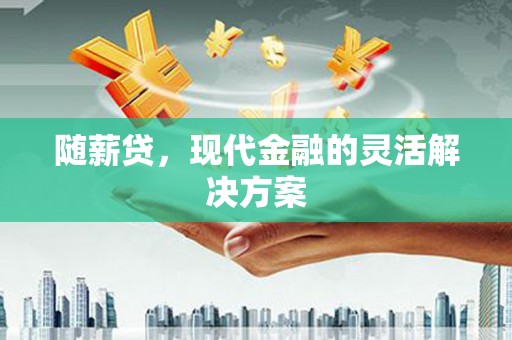 西固随薪贷，现代金融的灵活解决方案