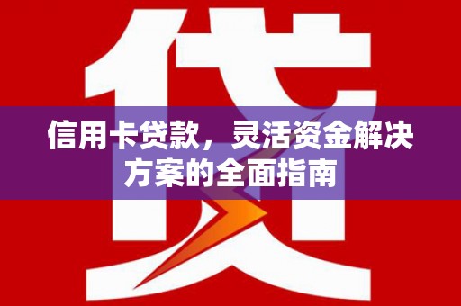 西固信用卡贷款，灵活资金解决方案的全面指南