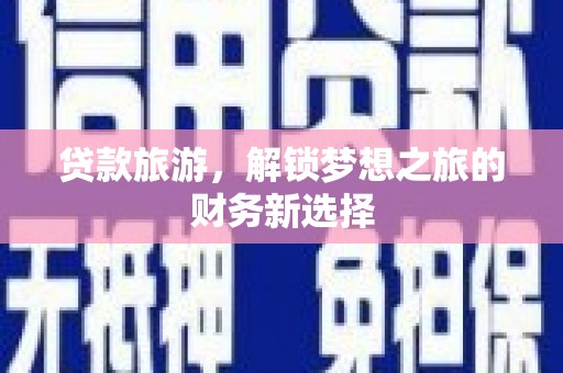 西固贷款旅游，解锁梦想之旅的财务新选择