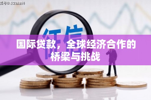 西固国际贷款，全球经济合作的桥梁与挑战