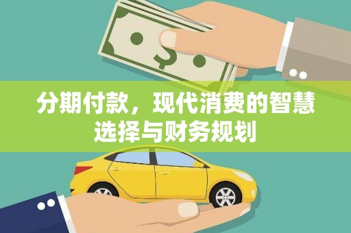 西固分期付款，现代消费的智慧选择与财务规划