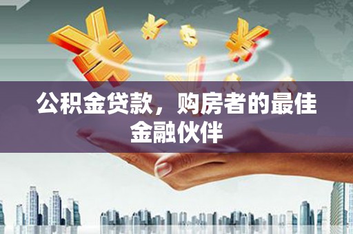 西固公积金贷款，购房者的最佳金融伙伴