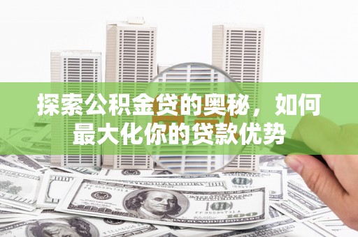 西固探索公积金贷的奥秘，如何最大化你的贷款优势