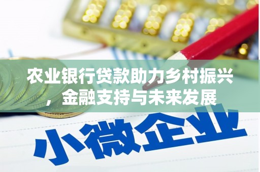 西固农业银行贷款助力乡村振兴，金融支持与未来发展