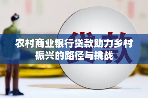 西固农村商业银行贷款助力乡村振兴的路径与挑战