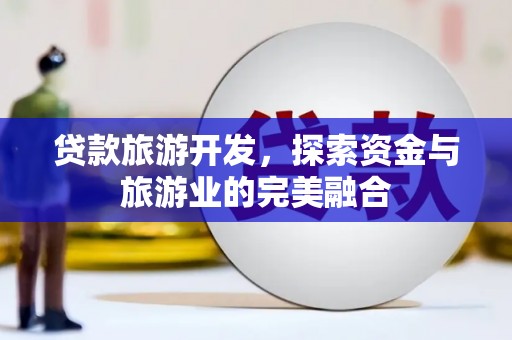 西固贷款旅游开发，探索资金与旅游业的完美融合