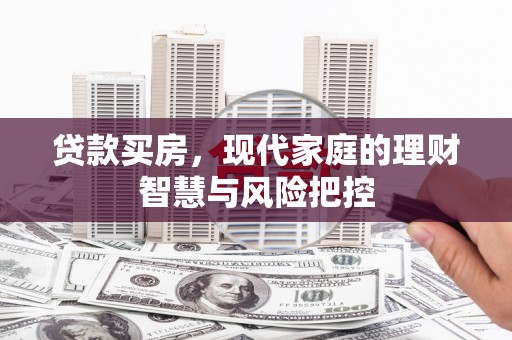西固贷款买房，现代家庭的理财智慧与风险把控