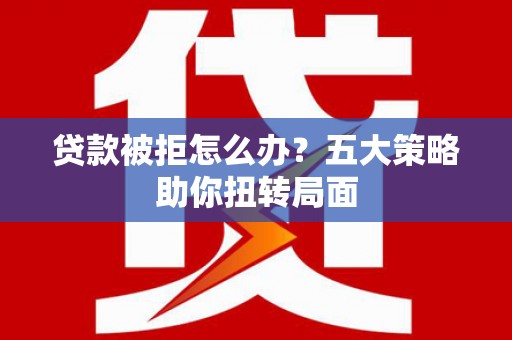 西固贷款被拒怎么办？五大策略助你扭转局面