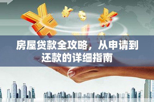 西固房屋贷款全攻略，从申请到还款的详细指南