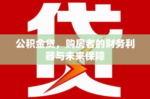 西固公积金贷，购房者的财务利器与未来保障