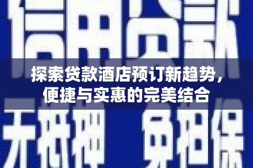 西固探索贷款酒店预订新趋势，便捷与实惠的完美结合
