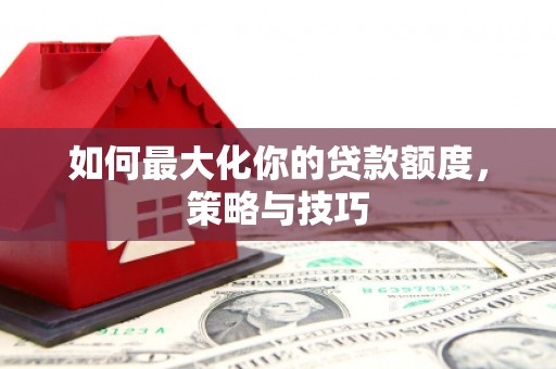西固如何最大化你的贷款额度，策略与技巧