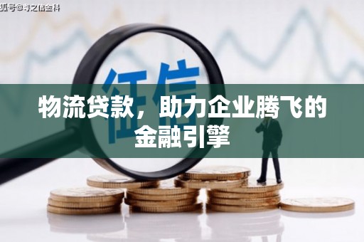 西固物流贷款，助力企业腾飞的金融引擎