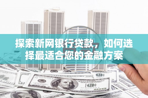 西固探索新网银行贷款，如何选择最适合您的金融方案