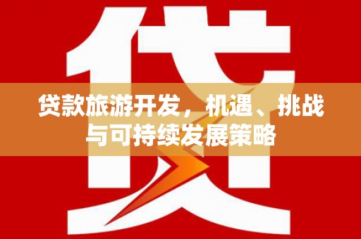 西固贷款旅游开发，机遇、挑战与可持续发展策略
