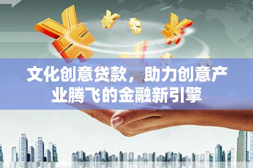 西固文化创意贷款，助力创意产业腾飞的金融新引擎