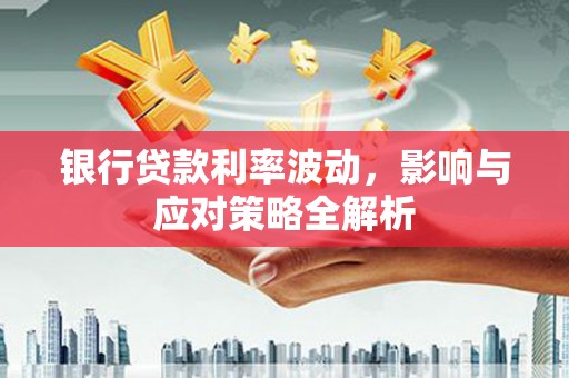 西固银行贷款利率波动，影响与应对策略全解析