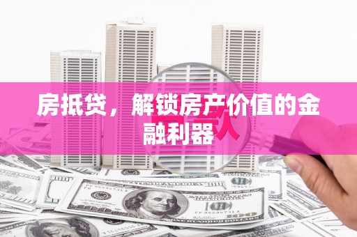 西固房抵贷，解锁房产价值的金融利器