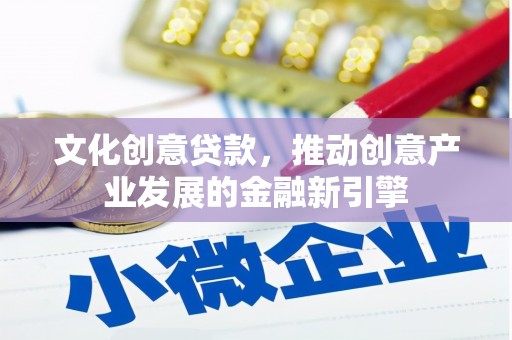 西固文化创意贷款，推动创意产业发展的金融新引擎
