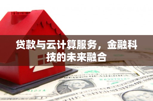 西固贷款与云计算服务，金融科技的未来融合