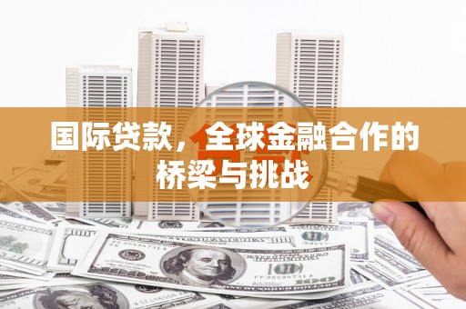 西固国际贷款，全球金融合作的桥梁与挑战