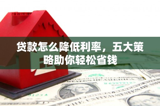 西固贷款怎么降低利率，五大策略助你轻松省钱