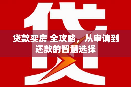 西固贷款买房 全攻略，从申请到还款的智慧选择