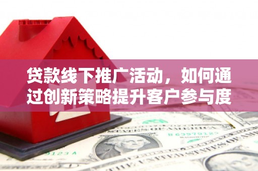 西固贷款线下推广活动，如何通过创新策略提升客户参与度