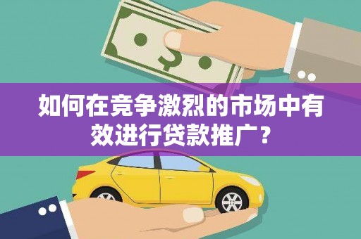西固如何在竞争激烈的市场中有效进行贷款推广？