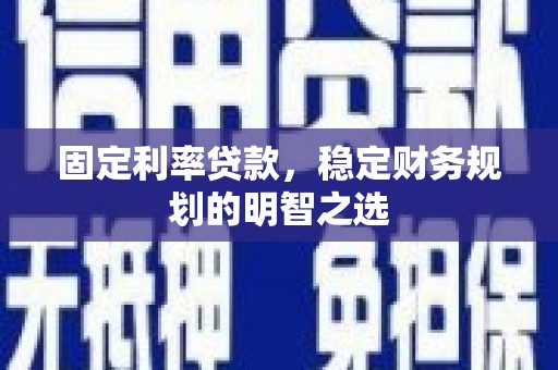 西固固定利率贷款，稳定财务规划的明智之选
