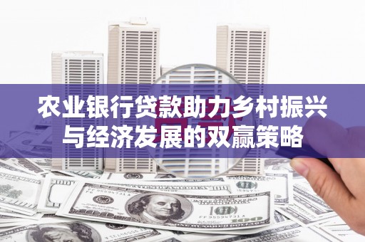 西固农业银行贷款助力乡村振兴与经济发展的双赢策略