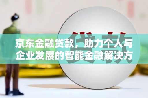 西固京东金融贷款，助力个人与企业发展的智能金融解决方案