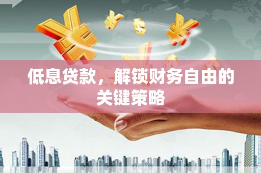 西固低息贷款，解锁财务自由的关键策略