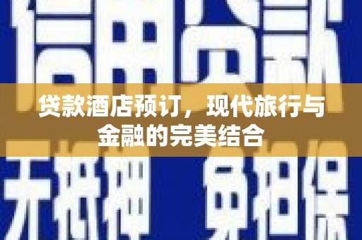 西固贷款酒店预订，现代旅行与金融的完美结合