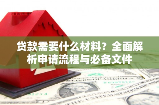 西固贷款需要什么材料？全面解析申请流程与必备文件