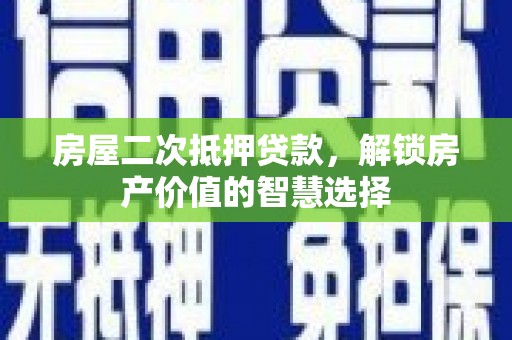 西固房屋二次抵押贷款，解锁房产价值的智慧选择