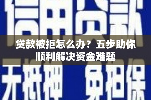 西固贷款被拒怎么办？五步助你顺利解决资金难题