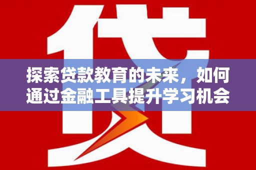 西固探索贷款教育的未来，如何通过金融工具提升学习机会