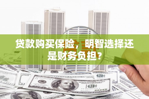西固贷款购买保险，明智选择还是财务负担？
