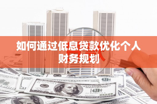 西固如何通过低息贷款优化个人财务规划