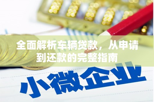 西固全面解析车辆贷款，从申请到还款的完整指南