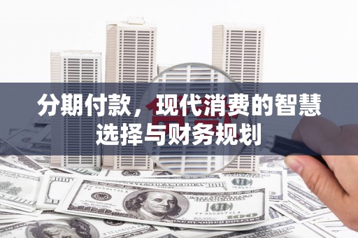 西固分期付款，现代消费的智慧选择与财务规划