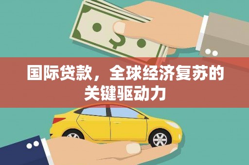 西固国际贷款，全球经济复苏的关键驱动力