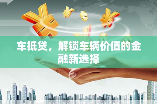 西固车抵贷，解锁车辆价值的金融新选择