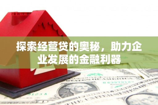 西固探索经营贷的奥秘，助力企业发展的金融利器