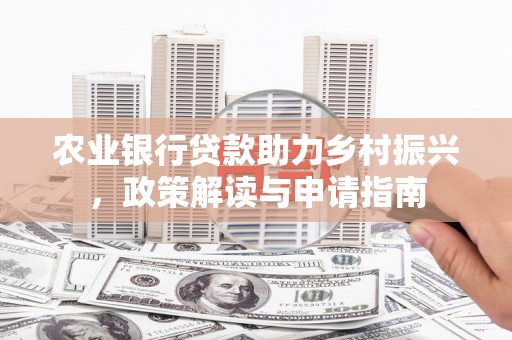 西固农业银行贷款助力乡村振兴，政策解读与申请指南
