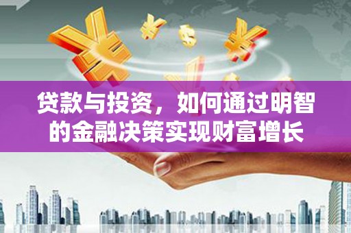 西固贷款与投资，如何通过明智的金融决策实现财富增长