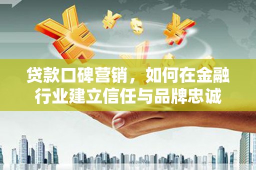 西固贷款口碑营销，如何在金融行业建立信任与品牌忠诚
